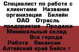 Специалист по работе с клиентами › Название организации ­ Билайн, ОАО › Отрасль предприятия ­ Продажи › Минимальный оклад ­ 35 000 - Все города Работа » Вакансии   . Алтайский край,Бийск г.